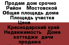 Продам дом срочно! › Район ­ Мостовской › Общая площадь дома ­ 60 › Площадь участка ­ 60 › Цена ­ 750 000 - Краснодарский край Недвижимость » Дома, коттеджи, дачи продажа   . Краснодарский край